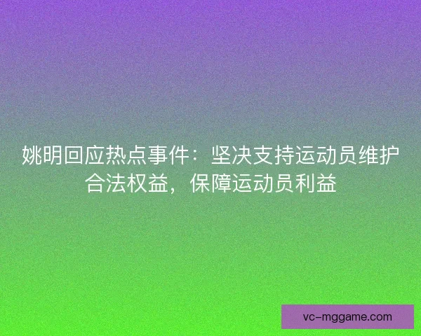 姚明回应热点事件：坚决支持运动员维护合法权益，保障运动员利益